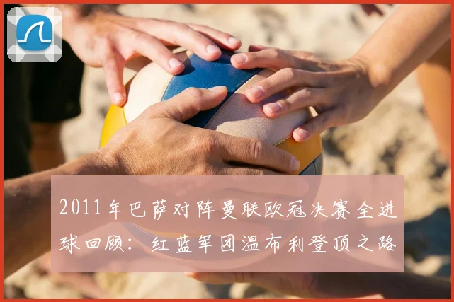 2011年巴萨对阵曼联欧冠决赛全进球回顾：红蓝军团温布利登顶之路
