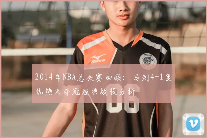 2014年NBA总决赛回顾：马刺4-1复仇热火夺冠经典战役分析