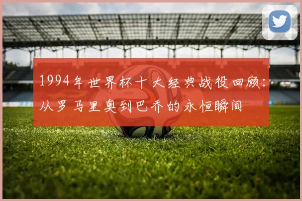 1994年世界杯十大经典战役回顾：从罗马里奥到巴乔的永恒瞬间