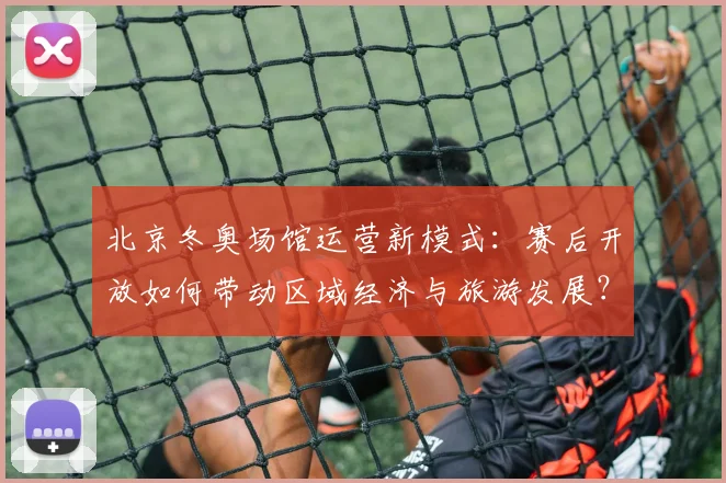 北京冬奥场馆运营新模式：赛后开放如何带动区域经济与旅游发展？