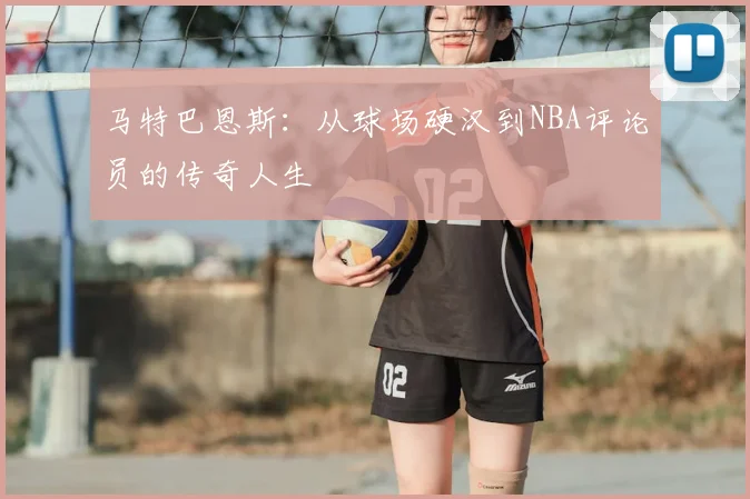 马特巴恩斯：从球场硬汉到NBA评论员的传奇人生