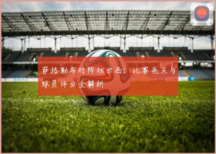 萨格勒布对阵切尔西：比赛亮点与球员评分全解析