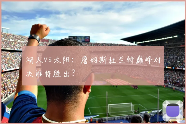 湖人vs太阳：詹姆斯杜兰特巅峰对决谁将胜出？