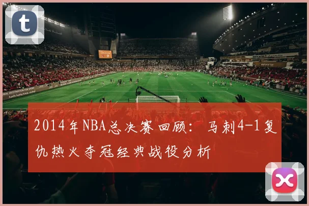 2014年NBA总决赛回顾：马刺4-1复仇热火夺冠经典战役分析