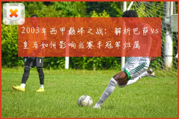 2003年西甲巅峰之战：解析巴萨vs皇马如何影响当赛季冠军归属