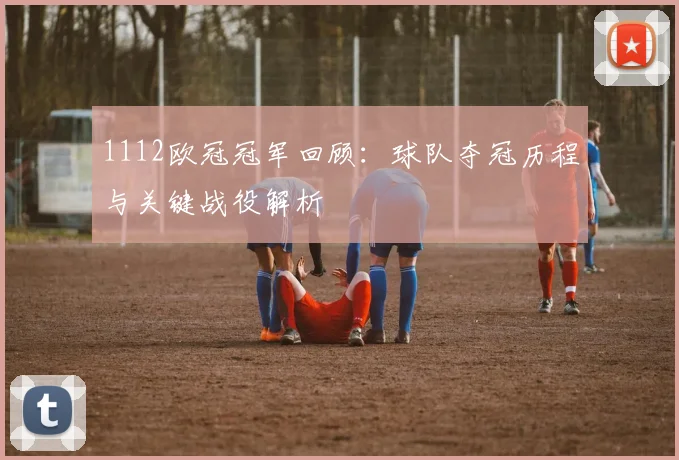 1112欧冠冠军回顾：球队夺冠历程与关键战役解析