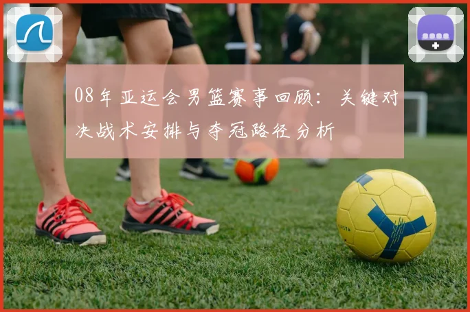 08年亚运会男篮赛事回顾：关键对决战术安排与夺冠路径分析