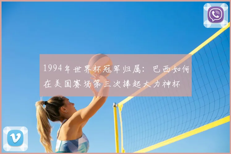 1994年世界杯冠军归属：巴西如何在美国赛场第三次捧起大力神杯