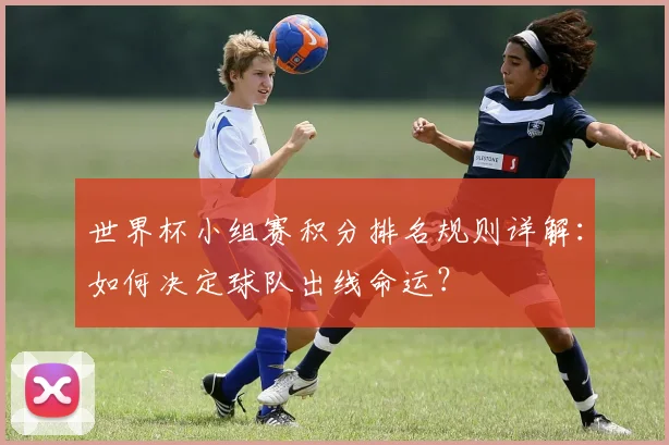 世界杯小组赛积分排名规则详解:如何决定球队出线命运?