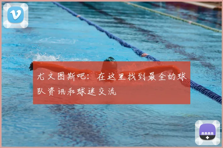 尤文图斯吧：在这里找到最全的球队资讯和球迷交流