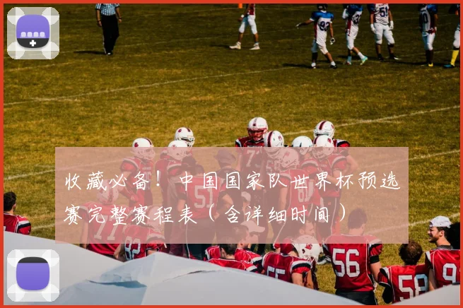 收藏必备!中国国家队世界杯预选赛完整赛程表(含详细时间)