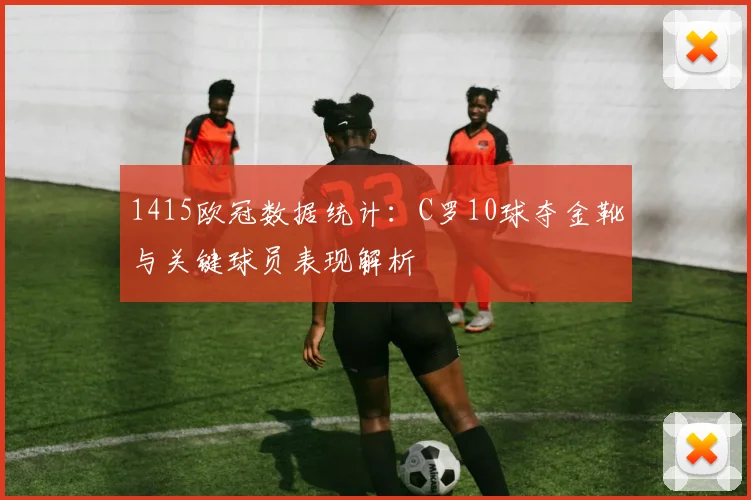 1415欧冠数据统计：C罗10球夺金靴与关键球员表现解析