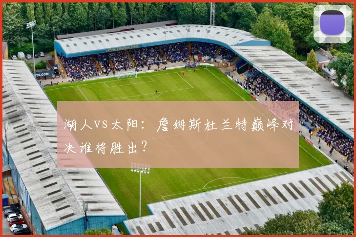 湖人vs太阳：詹姆斯杜兰特巅峰对决谁将胜出？