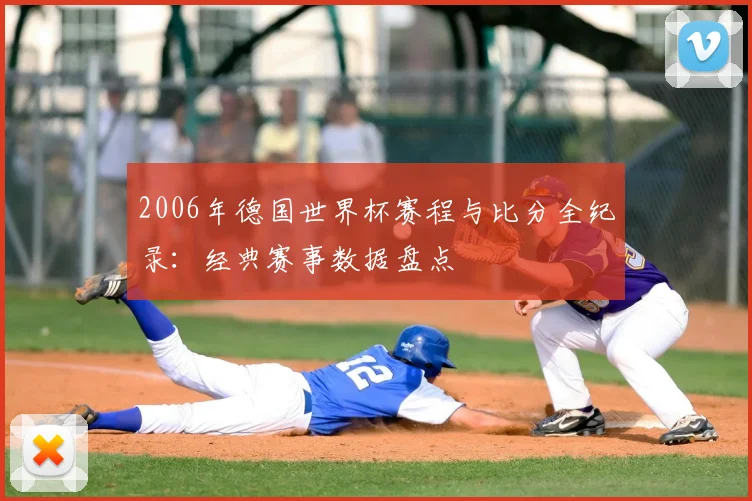 2006年德国世界杯赛程与比分全纪录：经典赛事数据盘点