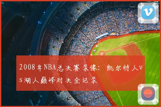 2008年NBA总决赛录像：凯尔特人vs湖人巅峰对决全记录