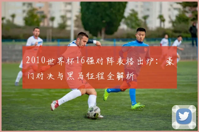 2010世界杯16强对阵表格出炉:豪门对决与黑马征程全解析